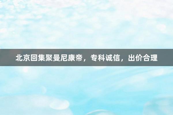 北京回集聚曼尼康帝，专科诚信，出价合理